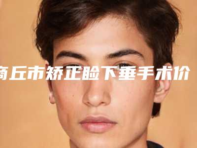 商丘市矫正睑下垂手术价格表全新曝光一览(矫正睑下垂手术均价为:6416元)