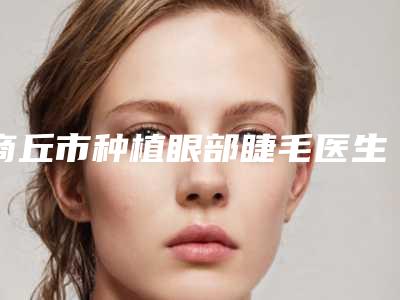 商丘市种植眼部睫毛医生排行前十强专业筛选-王培医生十大资料到手可详查