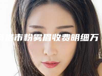 商洛市粉雾眉收费明细万众瞩目而来(粉雾眉均价为:4855元)