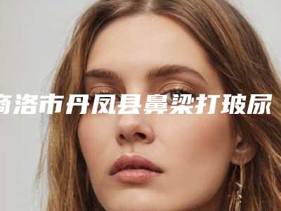 商洛市丹凤县鼻梁打玻尿酸整形医院实力比较强劲的有哪些,商洛市丹凤县鼻梁打玻尿酸排行top9人气整形医院随你选择!