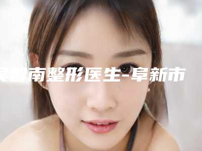 吴智南整形医生-阜新市吴智南医生阴精延长术更厉害