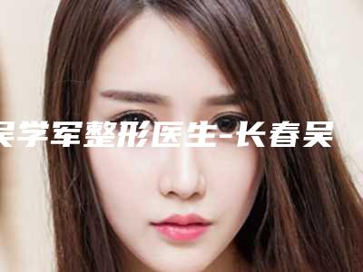 吴学军整形医生-长春吴学军医学美容门诊部吴学军医师技术权威吗