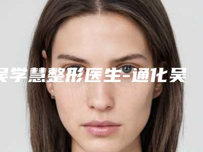 吴学慧整形医生-通化吴学军美容整形外科吴学慧医师实力靠谱推荐给你
