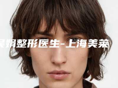 吴娟整形医生-上海美莱整形医疗美容门诊部吴娟医师技术怎么样