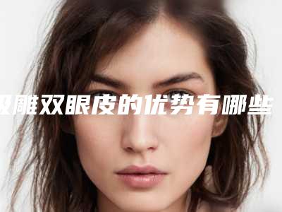 吸雕双眼皮的优势有哪些(济宁双眼皮哪家好)