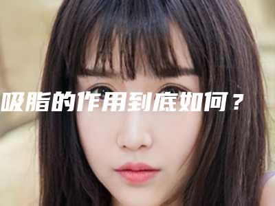 吸脂的作用到底如何?