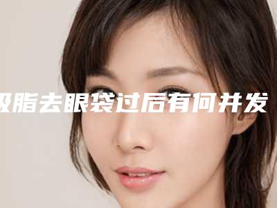 吸脂去眼袋过后有何并发症(做完眼袋吸脂注意什么)