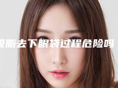吸脂去下眼袋过程危险吗