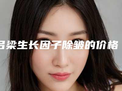 吕梁生长因子除皱的价格及适用人群