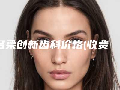 吕梁创新齿科价格(收费标准)全版揭秘-附360°深度洁牙案例