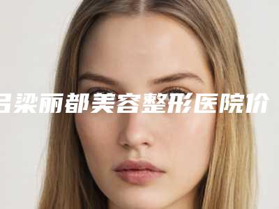 吕梁丽都美容整形医院价位表全新公示附镭射脱毛案例