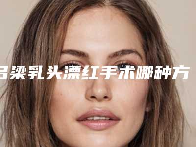 吕梁乳头漂红手术哪种方法安全可靠