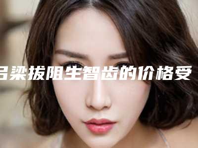 吕梁拔阻生智齿的价格受哪些因素影响呢