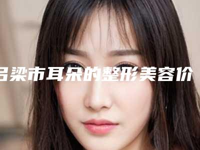 吕梁市耳朵的整形美容价格表爆款正式发布-吕梁市耳朵的整形美容均价为46756元