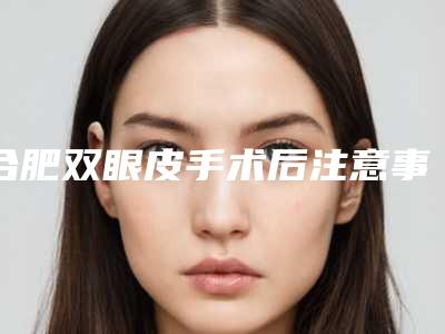 合肥双眼皮手术后注意事项做双眼皮手术后需要注意什么