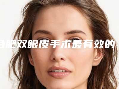 合肥双眼皮手术最有效的方法是什么,合肥哪家双眼皮手术好
