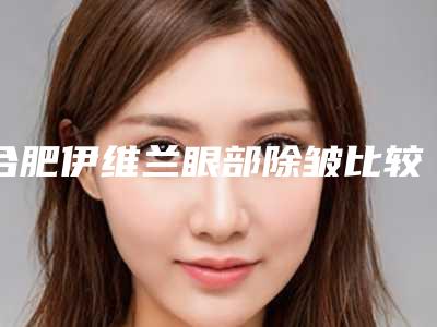 合肥伊维兰眼部除皱比较安全的方法是什么