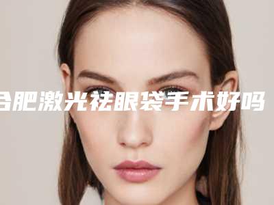 合肥激光祛眼袋手术好吗激光祛眼袋过程