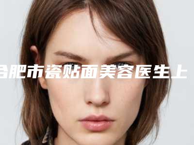 合肥市瓷贴面美容医生上榜清单前十位加加加-合肥市李力口腔医生