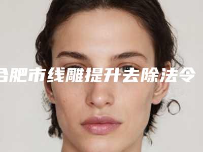 合肥市线雕提升去除法令纹医生上榜名单前十位年度汇合-秦洪章医生价格收费合理化