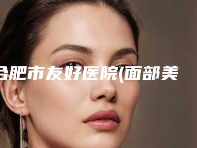 合肥市友好医院(面部美容整形科)