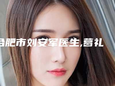 合肥市刘安军医生,葛礼正医生韩国脸整形技术PK哪个好