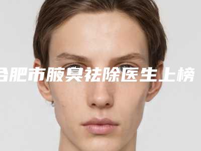 合肥市腋臭祛除医生上榜名单口碑评比-袁金龙整形医生都擅长哪些项目