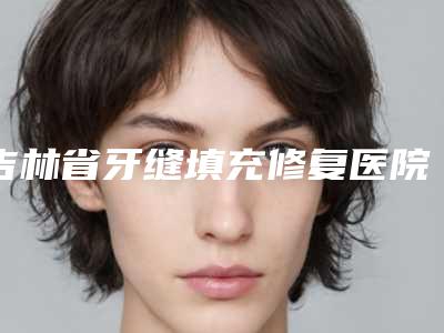 吉林省牙缝填充修复医院在榜清单上榜公立私立都有有你喜欢的吗(宽城刘焕波口腔诊所实力不俗)