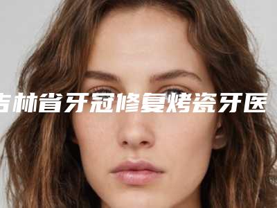 吉林省牙冠修复烤瓷牙医院排行榜实力口碑一样都不差(吉林昌邑瀚博口腔门诊部正规又有实力)