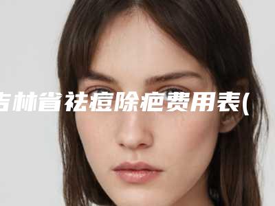 吉林省祛痘除疤费用表(2025年02月10日祛痘除疤均价为：2203元)