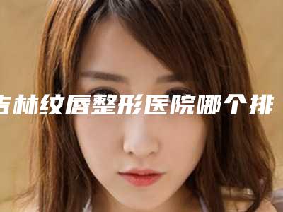吉林纹唇整形医院哪个排名好？
