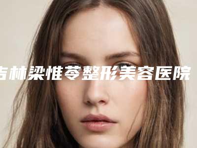 吉林梁惟苓整形美容医院脸被指甲疤痕去除费用会不同吗