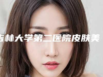 吉林大学第二医院皮肤美容科怎么样-推荐季永智医生,张桂云医生