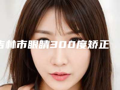 吉林市眼睛300度矫正好的整形医院(吉林宇德春医疗美容诊所收费合理推荐)