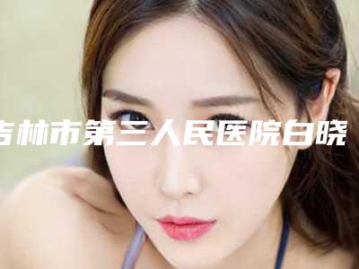 吉林市第三人民医院白晓龙医生,郭京丽医生怎么面诊资料
