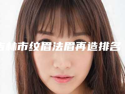 吉林市纹眉法眉再造排名榜全面名单解析-吉林尹学华医疗美容门诊部口碑好