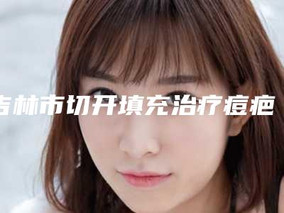 吉林市切开填充治疗痘疤医院排名前十佳怎么样-吉林星范医疗美容门诊部网友力挺