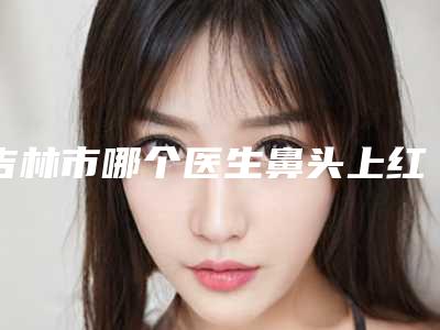 吉林市哪个医生鼻头上红血丝治疗好(李英大医生技术水平从优选)