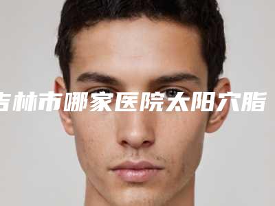 吉林市哪家医院太阳穴脂肪填充好(吉林林连生医疗美容诊所与众不同…)