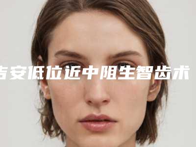 吉安低位近中阻生智齿术后多久可以看到效果