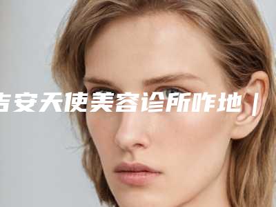 吉安天使美容诊所咋地｜阴部缩小项目｜王小辉医生咋地
