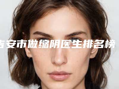 吉安市做缩阴医生排名榜前10位刚刚公布热门口碑医生推荐-肖霞医生再上榜