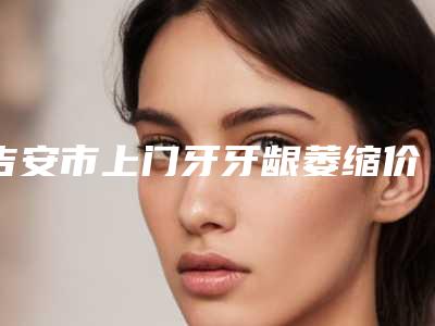 吉安市上门牙牙龈萎缩价位表双眼皮曝光一览-吉安市上门牙牙龈萎缩价格