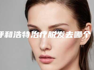呼和浩特治疗脱发去哪个医院好?(齐齐哈尔看脱发哪个医院好)