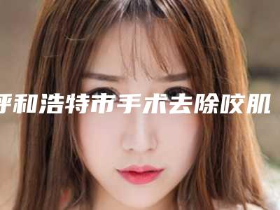呼和浩特市手术去除咬肌价格收费明细上新(2025年01月04日手术去除咬肌均价为:4841元)