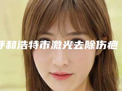 呼和浩特市激光去除伤疤痕王是哪个整形医生(乌兰医生又上榜了)