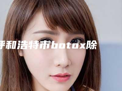 呼和浩特市botox除抬头纹价格价位表查询(botox除抬头纹均价为:5035元)