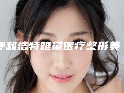 呼和浩特雅黛医疗整形美容医院,呼和浩特蕾特恩专业祛痘中心你更中意哪一家