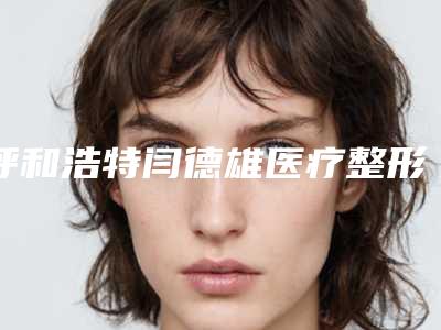 呼和浩特闫德雄医疗整形美容医院,呼和浩特薛瑞荣医疗整形美容诊所实力差距不大