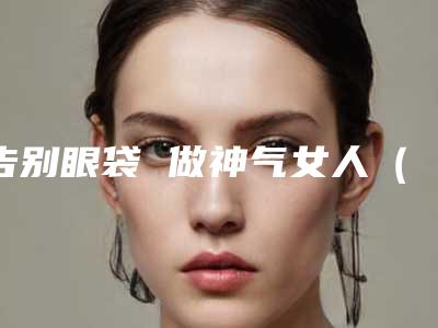 告别眼袋 做神气女人(美丽大女人去眼袋)